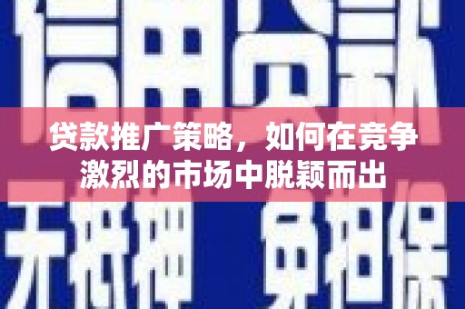 翁牛特旗贷款推广策略，如何在竞争激烈的市场中脱颖而出