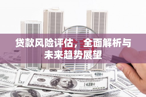 翁牛特旗贷款风险评估，全面解析与未来趋势展望