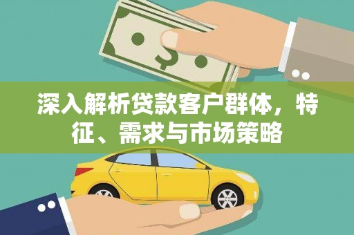 翁牛特旗深入解析贷款客户群体，特征、需求与市场策略