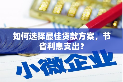 翁牛特旗如何选择最佳贷款方案，节省利息支出？