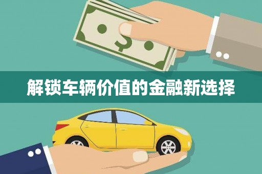 翁牛特旗解锁车辆价值的金融新选择