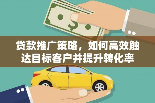 翁牛特旗贷款推广策略，如何高效触达目标客户并提升转化率
