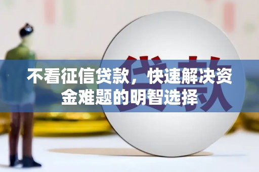 翁牛特旗不看征信贷款，快速解决资金难题的明智选择