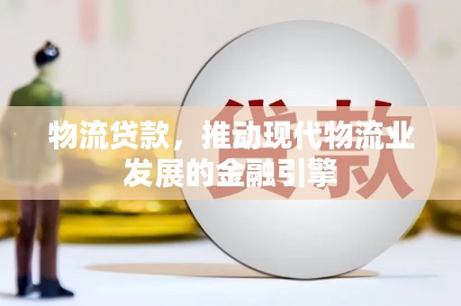 翁牛特旗物流贷款，推动现代物流业发展的金融引擎