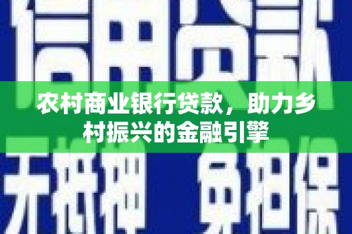翁牛特旗农村商业银行贷款，助力乡村振兴的金融引擎