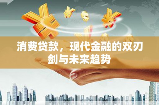 翁牛特旗消费贷款，现代金融的双刃剑与未来趋势