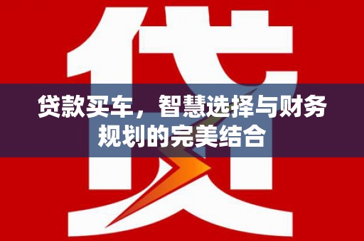翁牛特旗贷款买车，智慧选择与财务规划的完美结合