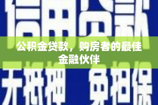 翁牛特旗公积金贷款，购房者的最佳金融伙伴