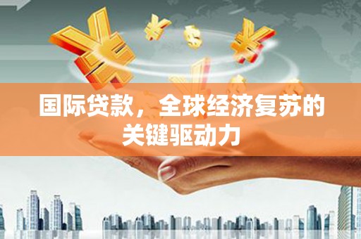 翁牛特旗国际贷款，全球经济复苏的关键驱动力