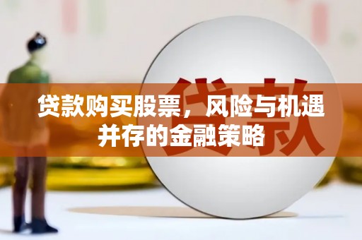 翁牛特旗贷款购买股票，风险与机遇并存的金融策略