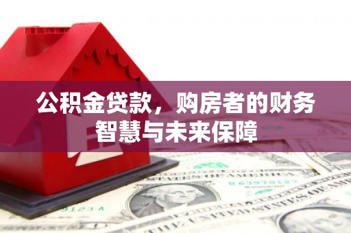 翁牛特旗公积金贷款，购房者的财务智慧与未来保障