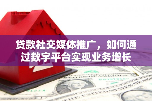 翁牛特旗贷款社交媒体推广，如何通过数字平台实现业务增长