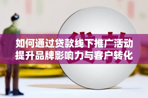 翁牛特旗如何通过贷款线下推广活动提升品牌影响力与客户转化率