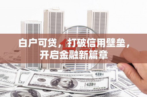 翁牛特旗白户可贷，打破信用壁垒，开启金融新篇章