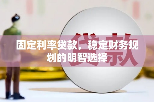 翁牛特旗固定利率贷款，稳定财务规划的明智选择