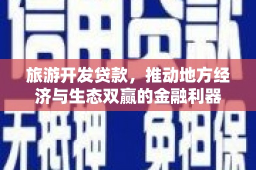 翁牛特旗旅游开发贷款，推动地方经济与生态双赢的金融利器