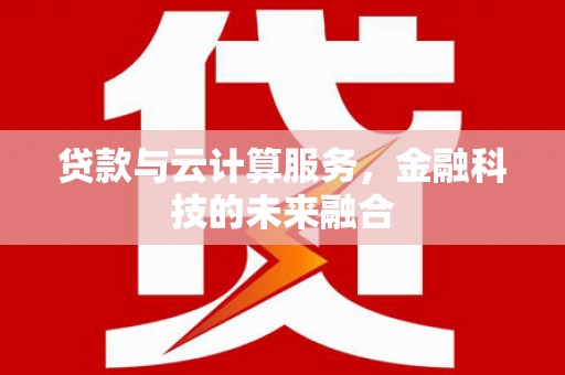 翁牛特旗贷款与云计算服务，金融科技的未来融合