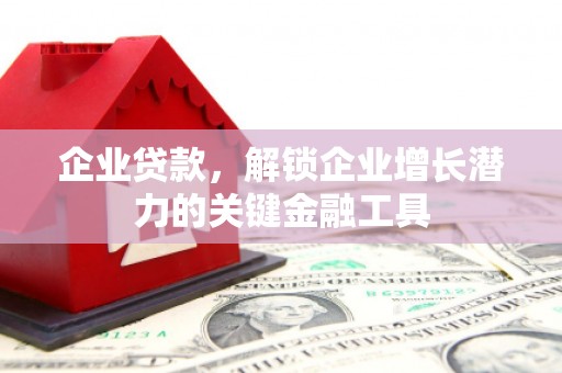 翁牛特旗企业贷款，解锁企业增长潜力的关键金融工具
