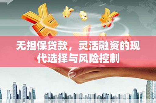 翁牛特旗无担保贷款，灵活融资的现代选择与风险控制