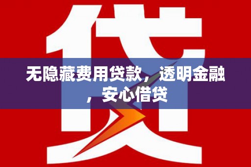 翁牛特旗无隐藏费用贷款，透明金融，安心借贷