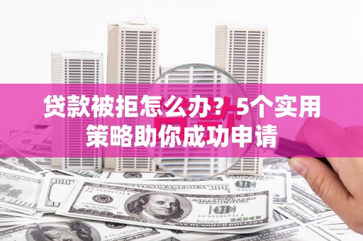 翁牛特旗贷款被拒怎么办？5个实用策略助你成功申请