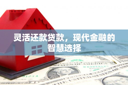 翁牛特旗灵活还款贷款，现代金融的智慧选择