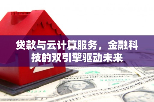 翁牛特旗贷款与云计算服务，金融科技的双引擎驱动未来