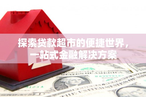 翁牛特旗探索贷款超市的便捷世界，一站式金融解决方案