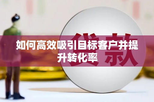 翁牛特旗如何高效吸引目标客户并提升转化率