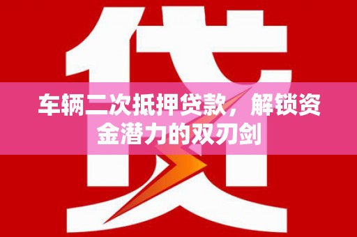 翁牛特旗车辆二次抵押贷款，解锁资金潜力的双刃剑