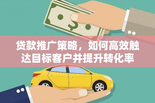 翁牛特旗贷款推广策略，如何高效触达目标客户并提升转化率