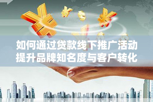 翁牛特旗如何通过贷款线下推广活动提升品牌知名度与客户转化率