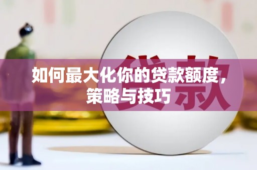 翁牛特旗如何最大化你的贷款额度，策略与技巧