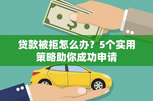翁牛特旗贷款被拒怎么办？5个实用策略助你成功申请