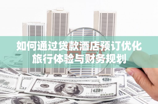 翁牛特旗如何通过贷款酒店预订优化旅行体验与财务规划