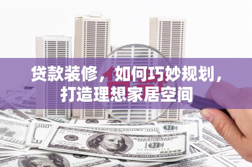 翁牛特旗贷款装修，如何巧妙规划，打造理想家居空间