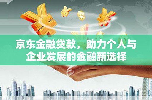 翁牛特旗京东金融贷款，助力个人与企业发展的金融新选择