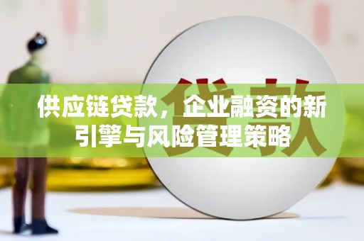 翁牛特旗供应链贷款，企业融资的新引擎与风险管理策略