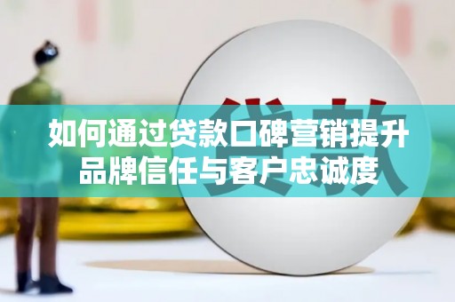 翁牛特旗如何通过贷款口碑营销提升品牌信任与客户忠诚度