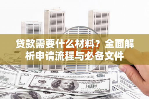翁牛特旗贷款需要什么材料？全面解析申请流程与必备文件