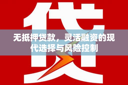 翁牛特旗无抵押贷款，灵活融资的现代选择与风险控制