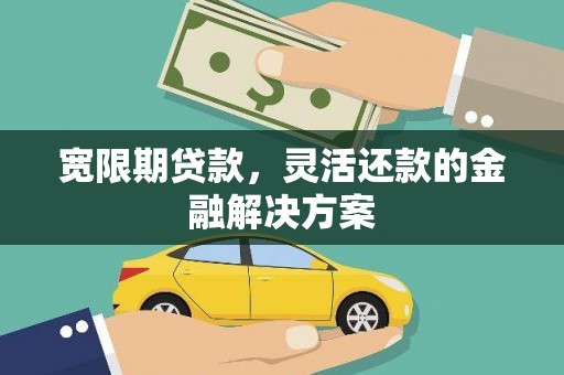 翁牛特旗宽限期贷款，灵活还款的金融解决方案