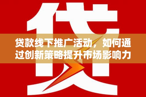 翁牛特旗贷款线下推广活动，如何通过创新策略提升市场影响力