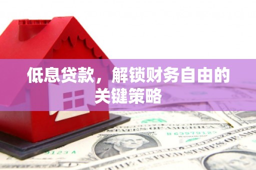 翁牛特旗低息贷款，解锁财务自由的关键策略