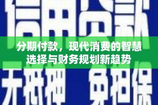 翁牛特旗分期付款，现代消费的智慧选择与财务规划新趋势