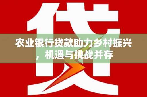 翁牛特旗农业银行贷款助力乡村振兴，机遇与挑战并存