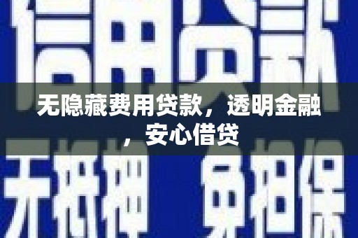 翁牛特旗无隐藏费用贷款，透明金融，安心借贷