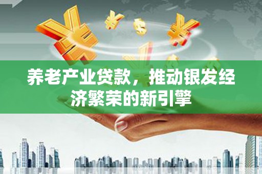翁牛特旗养老产业贷款，推动银发经济繁荣的新引擎