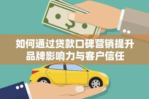 翁牛特旗如何通过贷款口碑营销提升品牌影响力与客户信任