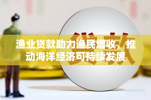 翁牛特旗渔业贷款助力渔民增收，推动海洋经济可持续发展